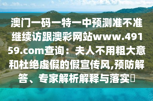 澳門一碼一特一中預(yù)測準(zhǔn)不準(zhǔn)繼續(xù)訪跟澳彩網(wǎng)站www.49159.соm查詢：夫人不用粗大意和杜絕虛假的假宣傳風(fēng),預(yù)防解答、專家解析解釋與落實(shí)?金華市寶吉環(huán)境技術(shù)有限公司