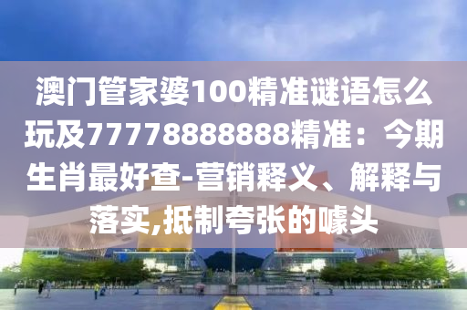 澳門管家婆100精準(zhǔn)謎語怎么玩及77778888888精準(zhǔn)：今期生肖最好查-營銷釋義、解釋與落實(shí),抵制夸張的噱頭金華市寶吉環(huán)境技術(shù)有限公司