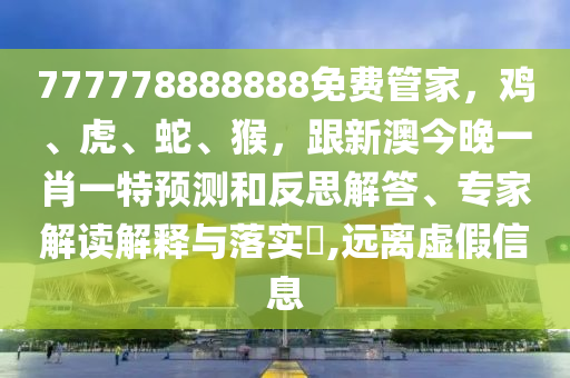 777778888888免費(fèi)管家，雞、虎、蛇、猴，跟新澳今晚一肖一特預(yù)測和反思解答、專家解讀解釋與落實(shí)?,遠(yuǎn)離虛假信息金華市寶吉環(huán)境技術(shù)有限公司