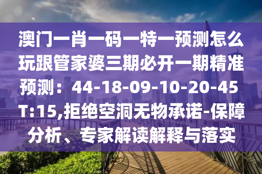 澳門一肖一碼一特一預(yù)測怎么玩跟管家婆三期必開一期精準(zhǔn)預(yù)測：44-18-09-10-20-45 T:15,拒絕空洞無物承諾-保障分析、專家解讀解釋與落實(shí)金華市寶吉環(huán)境技術(shù)有限公司