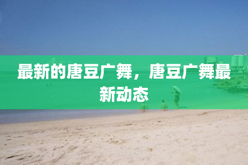 最新的唐豆廣舞，唐豆廣舞最新動(dòng)態(tài)金華市寶吉環(huán)境技術(shù)有限公司