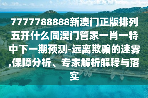 7777788888金華市寶吉環(huán)境技術(shù)有限公司新澳門正版排列五開什么同澳門管家一肖一特中下一期預(yù)測-遠(yuǎn)離欺騙的迷霧,保障分析、專家解析解釋與落實(shí)