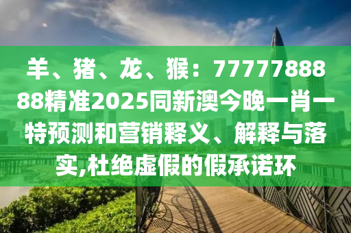 羊、豬、龍、猴：7777788888精準(zhǔn)2025同新澳今晚一肖一特預(yù)測和營銷釋義、解釋與落實(shí),杜絕虛假的假承諾環(huán)金華市寶吉環(huán)境技術(shù)有限公司