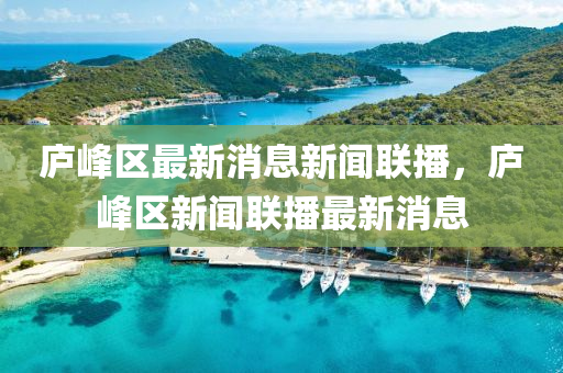 廬峰區(qū)最新消息新聞聯(lián)播，廬峰區(qū)新聞聯(lián)播最新消息金華市寶吉環(huán)境技術(shù)有限公司