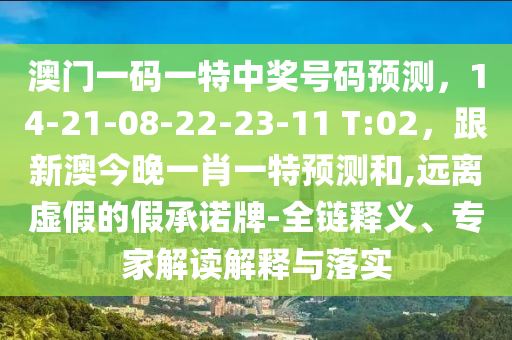 澳門一碼一特中獎(jiǎng)號碼預(yù)測，14-21-08-22-23-11 T:02，跟新澳金華市寶吉環(huán)境技術(shù)有限公司今晚一肖一特預(yù)測和,遠(yuǎn)離虛假的假承諾牌-全鏈釋義、專家解讀解釋與落實(shí)