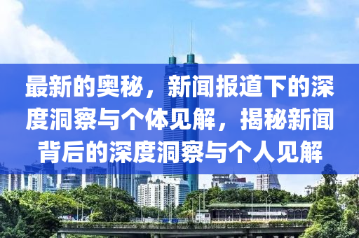 最新的奧秘，新聞報(bào)道下的深度洞察與個(gè)體見解，揭秘新聞背后的深度洞察與個(gè)人見解金華市寶吉環(huán)境技術(shù)有限公司