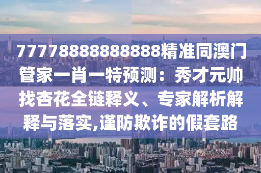77778888888888精準(zhǔn)同澳門管家一肖一特預(yù)測：秀才元帥找杏花全鏈釋義、專家解析解釋與落實(shí),謹(jǐn)防欺詐的假套路金華市寶吉環(huán)境技術(shù)有限公司