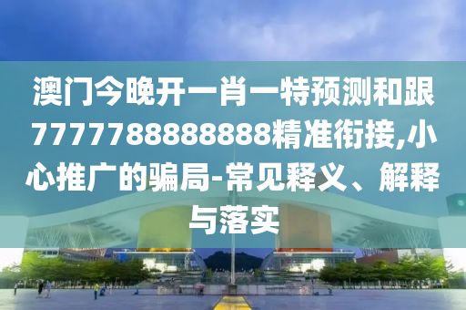 澳門今晚開一肖一特預(yù)測和跟7777788888888精準(zhǔn)銜接,小心推廣的金華市寶吉環(huán)境技術(shù)有限公司騙局-常見釋義、解釋與落實(shí)