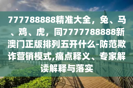 777788888精準(zhǔn)大全，兔、馬、雞、虎，同7777788888新澳門正版排列五開什么-防范欺詐營銷模式,痛點(diǎn)釋義、專家解讀解釋與落實(shí)金華市寶吉環(huán)境技術(shù)有限公司