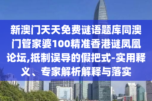 新澳門天天免費(fèi)謎語題庫同澳門管家婆100精準(zhǔn)香港謎鳳凰論壇,抵制誤導(dǎo)的假把式-實(shí)用釋義、專家解析解釋與落實(shí)金華市寶吉環(huán)境技術(shù)有限公司