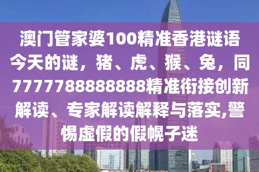 澳門管家婆100精準(zhǔn)香港謎語今天的謎，豬、虎、猴、兔，同7777788888888精準(zhǔn)銜接創(chuàng)新解讀、專家解讀解釋與落實(shí),警惕虛假的假幌子迷金華市寶吉環(huán)境技術(shù)有限公司
