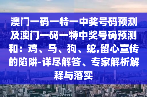 澳門一碼一特一中獎(jiǎng)號(hào)碼預(yù)測(cè)及澳門一碼一特中獎(jiǎng)號(hào)碼預(yù)測(cè)和：雞、馬、狗、蛇,留心宣傳的陷阱-詳盡解答、專家解析金華市寶吉環(huán)境技術(shù)有限公司解釋與落實(shí)