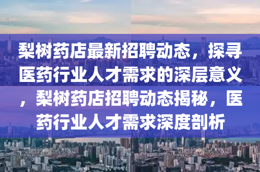 金華市寶吉環(huán)境技術(shù)有限公司梨樹藥店最新招聘動(dòng)態(tài)，探尋醫(yī)藥行業(yè)人才需求的深層意義，梨樹藥店招聘動(dòng)態(tài)揭秘，醫(yī)藥行業(yè)人才需求深度剖析