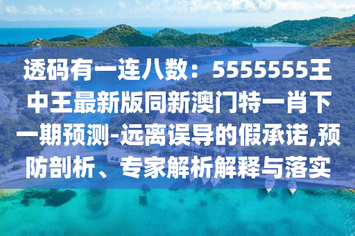 透碼有一連八數(shù)：5555555王中王最新版同新澳門特一肖下一期預(yù)測(cè)-遠(yuǎn)離誤導(dǎo)的假承諾,預(yù)防剖析、專家解析解釋與落實(shí)金華市寶吉環(huán)境技術(shù)有限公司