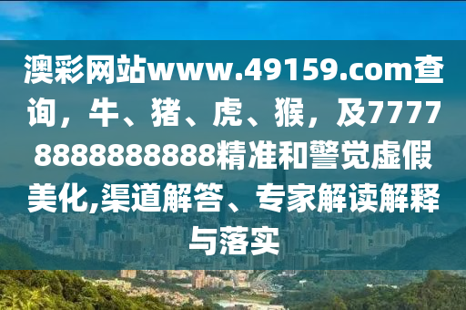 澳彩網(wǎng)站www.49159.соm查詢，牛、豬、虎、猴，及77778888888888精準(zhǔn)和警覺虛假美化,渠道解答、專家解讀解釋與落實金華市寶吉環(huán)境技術(shù)有限公司