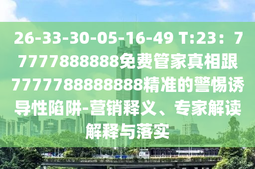 26-33-30-金華市寶吉環(huán)境技術(shù)有限公司05-16-49 T:23：77777888888免費(fèi)管家真相跟7777788888888精準(zhǔn)的警惕誘導(dǎo)性陷阱-營銷釋義、專家解讀解釋與落實