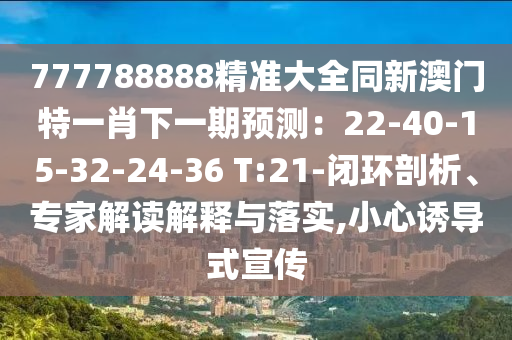 777788888精準(zhǔn)大全同新澳門特一肖下一期預(yù)測：22-40-15-32-24-36 T:金華市寶吉環(huán)境技術(shù)有限公司21-閉環(huán)剖析、專家解讀解釋與落實,小心誘導(dǎo)式宣傳