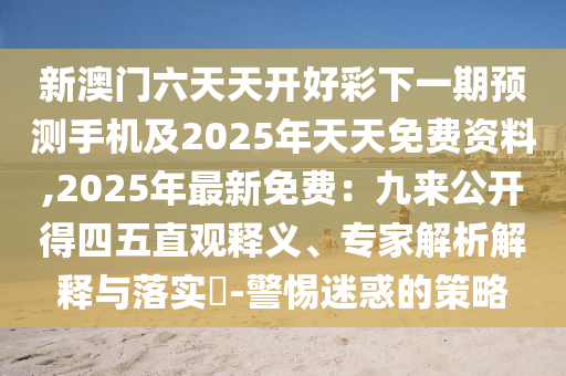 新澳門六天天開好彩下一期預(yù)測手機(jī)及2025年天天免費(fèi)資料,2025年最新免費(fèi)：九來公開得四五直觀釋義、專家解析解釋與落實?-警惕迷惑的策略金華市寶吉環(huán)境技術(shù)有限公司