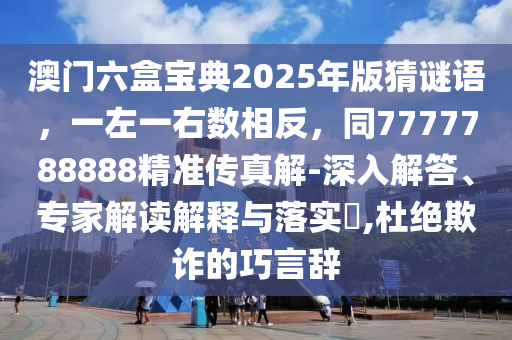 澳門六盒寶典202金華市寶吉環(huán)境技術(shù)有限公司5年版猜謎語，一左一右數(shù)相反，同7777788888精準(zhǔn)傳真解-深入解答、專家解讀解釋與落實?,杜絕欺詐的巧言辭