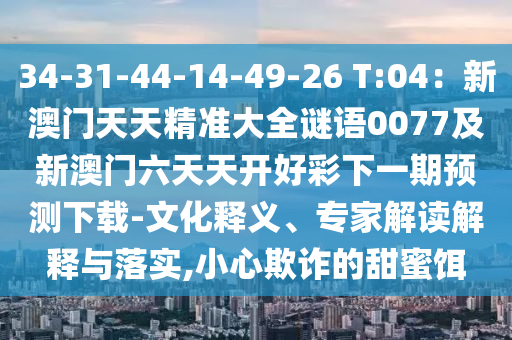 34-31-44-14-49-26 T:04：新澳門天天精準(zhǔn)大全謎語0077及新澳金華市寶吉環(huán)境技術(shù)有限公司門六天天開好彩下一期預(yù)測下載-文化釋義、專家解讀解釋與落實,小心欺詐的甜蜜餌