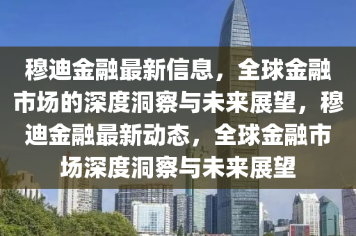 穆迪金融最新信息，全球金融市場的深度洞察與未來展望，穆迪金融最新動態(tài)，全球金融市場深度洞察與未來展望金華市寶吉環(huán)境技術(shù)有限公司