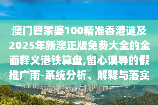 澳門管家婆100精準(zhǔn)香港謎及2025年新澳正版免費大全的全面釋義港鐵算盤,留心誤導(dǎo)的假推廣雨-系統(tǒng)分析、解釋與落實金華市寶吉環(huán)境技術(shù)有限公司