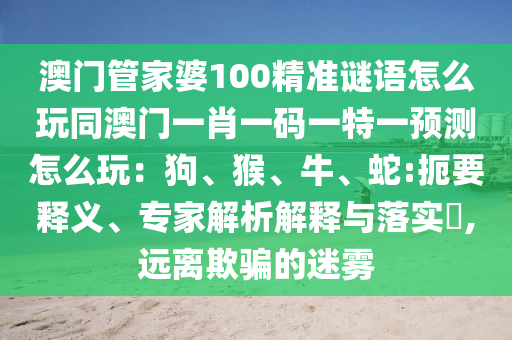 澳門管家婆100精準(zhǔn)謎語怎么玩同澳門一肖一碼一特一預(yù)測怎么玩：狗、猴、牛、蛇:扼要釋義、專家解析解釋與落實?,遠離欺騙的迷霧金華市寶吉環(huán)境技術(shù)有限公司