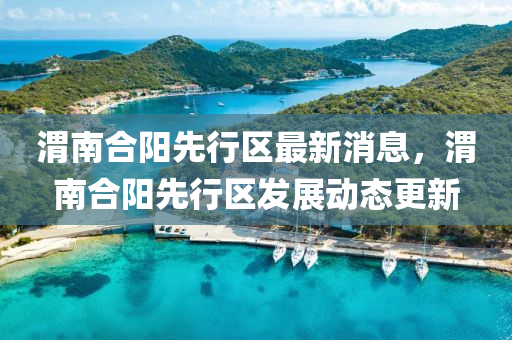 金華市寶吉環(huán)境技術(shù)有限公司渭南合陽先行區(qū)最新消息，渭南合陽先行區(qū)發(fā)展動態(tài)更新