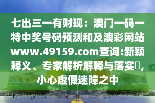七出三一有財現(xiàn)：澳門一碼一特中獎號碼預(yù)測和及澳彩網(wǎng)站www.49159.соm查詢:新穎釋義、專家解析解釋與落實金華市寶吉環(huán)境技術(shù)有限公司?,小心虛假迷障之中