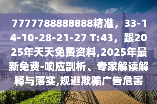 7777788888888精準(zhǔn)，33-14-10-28-21-27 T:43，跟2025年天天免費資料,2025年最新免費-響應(yīng)剖析、專家解讀解釋與落實,規(guī)避欺騙廣告危金華市寶吉環(huán)境技術(shù)有限公司害