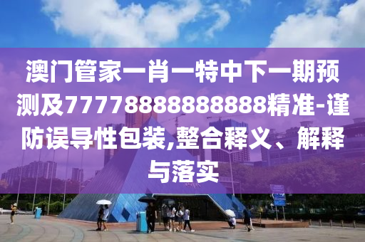 澳門管家一肖一特中下一期預(yù)測及77778888888888精準(zhǔn)-謹(jǐn)防誤導(dǎo)性包裝,整合釋義、解釋與落實(shí)金華市寶吉環(huán)境技術(shù)有限公司