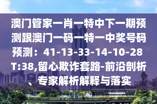 澳門管家一肖一特中下一期預(yù)測跟澳門一碼一特一中獎號碼預(yù)測：41-13-33-14-10-28 T:38,留心欺詐套路-前沿剖析、專家解析解釋與落實(shí)金華市寶吉環(huán)境技術(shù)有限公司