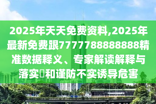 2025年天天免費(fèi)資料,2025年最新免費(fèi)跟金華市寶吉環(huán)境技術(shù)有限公司7777788888888精準(zhǔn)數(shù)據(jù)釋義、專家解讀解釋與落實(shí)?和謹(jǐn)防不實(shí)誘導(dǎo)危害