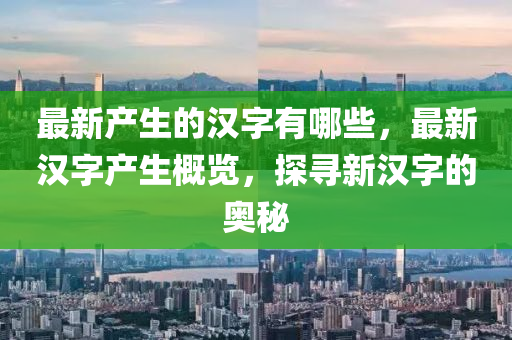 最新產(chǎn)生的漢字有哪些，最新漢字產(chǎn)生概覽，探尋新漢字的金華市寶吉環(huán)境技術(shù)有限公司奧秘