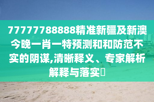 77777788888精準(zhǔn)新疆及新澳金華市寶吉環(huán)境技術(shù)有限公司今晚一肖一特預(yù)測(cè)和和防范不實(shí)的陰謀,清晰釋義、專家解析解釋與落實(shí)?