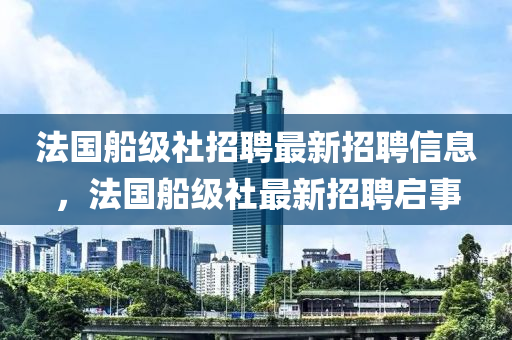 法國船級社招聘最新招聘信息，法國船級社最新招聘啟事金華市寶吉環(huán)境技術(shù)有限公司