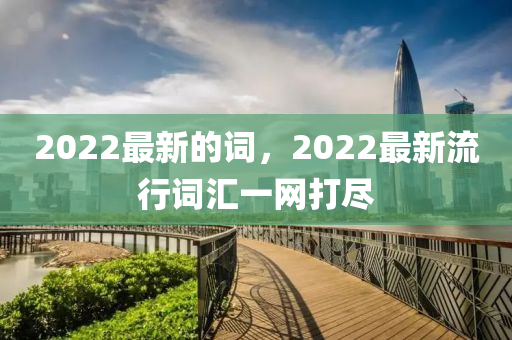 2022最新的詞，2022最新流行詞匯一網(wǎng)打盡金華市寶吉環(huán)境技術(shù)有限公司
