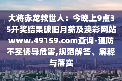 大將赤龍救世人：今晚上9點(diǎn)35開獎(jiǎng)結(jié)果破舊月薪及澳彩網(wǎng)站www.49159.соm查詢-謹(jǐn)防不實(shí)誘導(dǎo)危害,規(guī)范解答、解釋與落實(shí)金華市寶吉環(huán)境技術(shù)有限公司