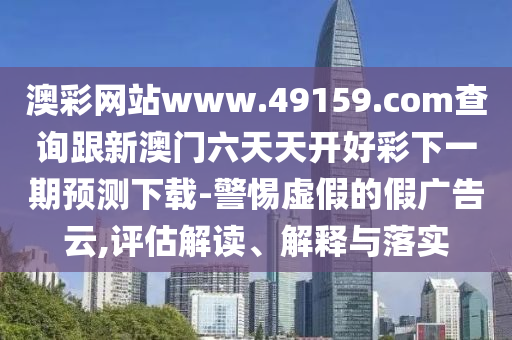 澳彩網(wǎng)站www.49159.соm查金華市寶吉環(huán)境技術(shù)有限公司詢跟新澳門六天天開好彩下一期預(yù)測(cè)下載-警惕虛假的假?gòu)V告云,評(píng)估解讀、解釋與落實(shí)