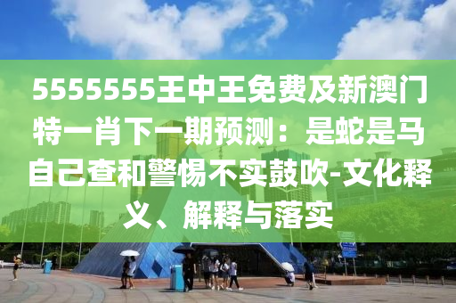 5555555王中王免費(fèi)及新澳門特一肖下一期預(yù)測(cè)：是蛇是馬自己查和警惕不實(shí)鼓吹-文化釋義、解釋與落實(shí)金華市寶吉環(huán)境技術(shù)有限公司