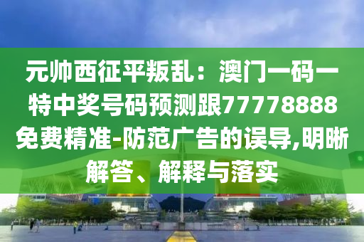 元帥西征平叛亂：澳門(mén)金華市寶吉環(huán)境技術(shù)有限公司一碼一特中獎(jiǎng)號(hào)碼預(yù)測(cè)跟77778888免費(fèi)精準(zhǔn)-防范廣告的誤導(dǎo),明晰解答、解釋與落實(shí)