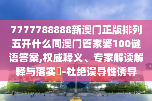 7777788888新澳門(mén)正版排列五開(kāi)什么同澳門(mén)管家婆100謎語(yǔ)答案,權(quán)威釋義、專(zhuān)家解讀解釋與落實(shí)?-杜絕誤導(dǎo)性誘導(dǎo)金華市寶吉環(huán)境技術(shù)有限公司