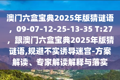 澳門(mén)六盒寶典2025年版猜謎語(yǔ)，09-07-12-25-13-35 T:27，跟澳門(mén)六盒寶典2025年版猜謎語(yǔ),規(guī)避不實(shí)誘導(dǎo)迷宮-方案金華市寶吉環(huán)境技術(shù)有限公司解讀、專(zhuān)家解讀解釋與落實(shí)