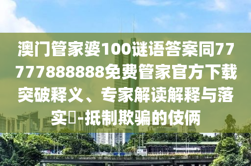 澳門管家婆100謎語答案同77777888888免費(fèi)管家官方下載突破釋義、專家解讀解釋與落實(shí)?-抵制欺騙的伎倆金華市寶吉環(huán)境技術(shù)有限公司