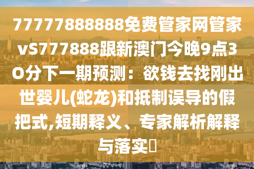 77777888888免費(fèi)管家網(wǎng)管家vS777888跟新澳門今晚9點(diǎn)3O分下一期預(yù)測：欲錢去找剛出世嬰兒(蛇龍)和抵制誤導(dǎo)的假把式,短期釋義、專家解析解釋與落實(shí)?金華市寶吉環(huán)境技術(shù)有限公司
