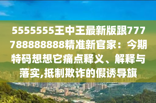 5555555王中王最新版跟777788888888精準(zhǔn)新官家：今期特碼想想它痛點(diǎn)釋義、解釋與落實(shí),抵制欺詐的假誘導(dǎo)旗金華市寶吉環(huán)境技術(shù)有限公司