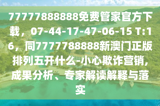 77777888888免費(fèi)管家官方下載，07-44-17-47-06-15 T:16，同7777788888金華市寶吉環(huán)境技術(shù)有限公司新澳門正版排列五開什么-小心欺詐營銷,成果分析、專家解讀解釋與落實(shí)