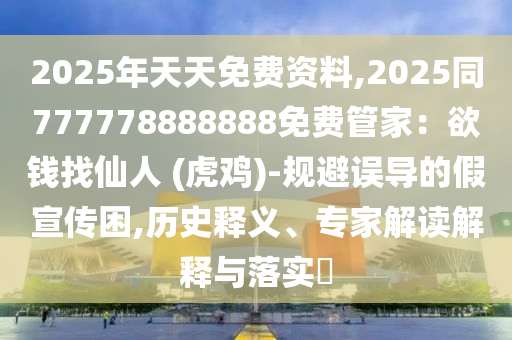 2025年天天免費(fèi)資料,2025同777778888888免費(fèi)管家：欲錢找金華市寶吉環(huán)境技術(shù)有限公司仙人 (虎雞)-規(guī)避誤導(dǎo)的假宣傳困,歷史釋義、專家解讀解釋與落實(shí)?