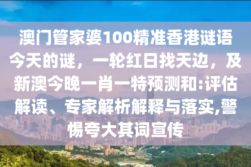 澳門管家婆100精準(zhǔn)香港謎語今天的謎，一輪紅日找天邊，及新澳今晚一肖一特預(yù)測和:評估解讀、專家解析解釋與落實(shí),警惕夸大其詞宣傳金華市寶吉環(huán)境技術(shù)有限公司