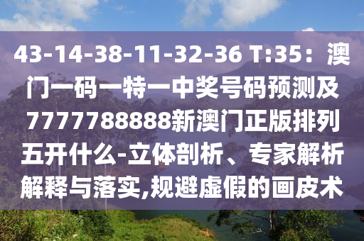 43-14-38-11-32-36 金華市寶吉環(huán)境技術(shù)有限公司T:35：澳門(mén)一碼一特一中獎(jiǎng)號(hào)碼預(yù)測(cè)及7777788888新澳門(mén)正版排列五開(kāi)什么-立體剖析、專家解析解釋與落實(shí),規(guī)避虛假的畫(huà)皮術(shù)